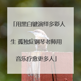 用黑白键演绎多彩人生 孤独症钢琴老师用音乐疗愈更多人