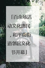 百余场活动文化惠民，和平街街道邻居文化节开幕