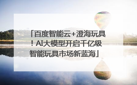 百度智能云+澄海玩具！AI大模型开启千亿级智能玩具市场新蓝海