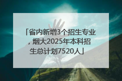 省内新增3个招生专业，烟大2025年本科招生总计划7520人