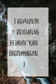 省内首条！青岛机场开通直飞韩国清州航线