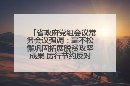 省政府党组会议常务会议强调：毫不松懈巩固拓展脱贫攻坚成果 厉行节约反对浪费弘扬优良作风