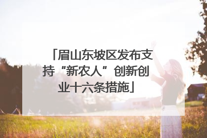 眉山东坡区发布支持“新农人”创新创业十六条措施