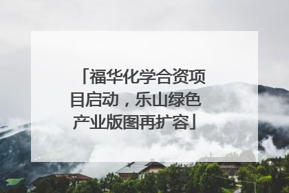 福华化学合资项目启动，乐山绿色产业版图再扩容