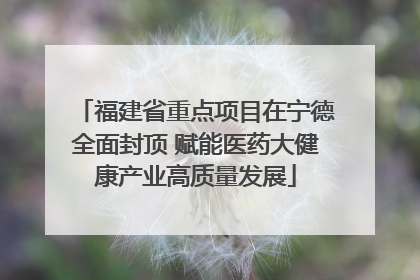 福建省重点项目在宁德全面封顶 赋能医药大健康产业高质量发展