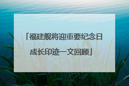 福建舰将迎重要纪念日 成长印迹一文回顾