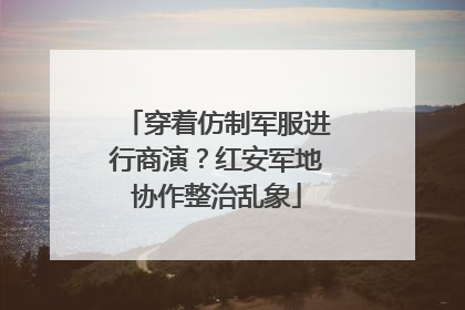 穿着仿制军服进行商演？红安军地协作整治乱象