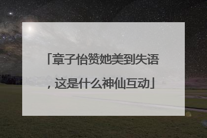 章子怡赞她美到失语，这是什么神仙互动