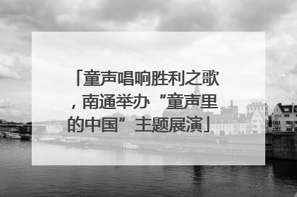 童声唱响胜利之歌，南通举办“童声里的中国”主题展演