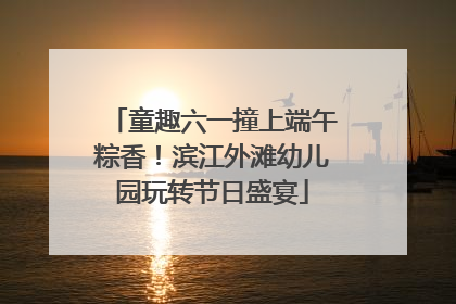童趣六一撞上端午粽香！滨江外滩幼儿园玩转节日盛宴