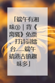端午有湘味③｜背《离骚》免票、打诗词擂台……端午靖港古镇趣味多