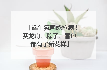 端午氛围感拉满！赛龙舟、粽子、香包都有了新花样