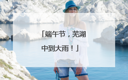 端午节，芜湖中到大雨！