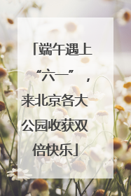 端午遇上“六一”，来北京各大公园收获双倍快乐
