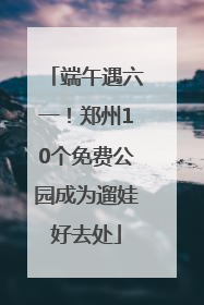 端午遇六一！郑州10个免费公园成为遛娃好去处