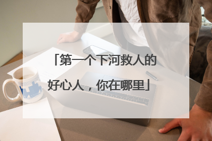 第一个下河救人的好心人，你在哪里