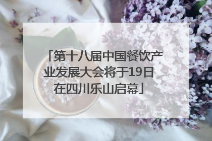 第十八届中国餐饮产业发展大会将于19日在四川乐山启幕