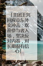 美团王兴回应京东外卖冲击：欢迎参与者入场，坚决反对内卷，对长期很有信心