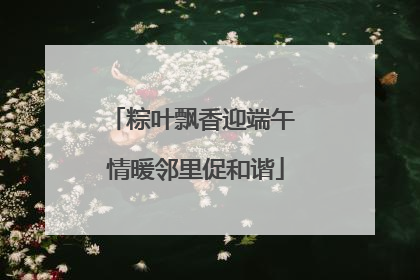粽叶飘香迎端午 情暖邻里促和谐