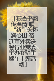 粽香书韵传温情 暖“新”关怀润心田 宿迁市外卖送餐行业党委举办女骑手端午主题活动