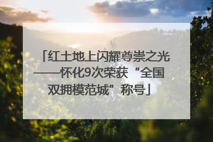红土地上闪耀尊崇之光——怀化9次荣获“全国双拥模范城”称号