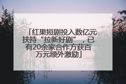 红果短剧投入数亿元扶持“拉新好剧”，已有20余家合作方获百万元额外激励