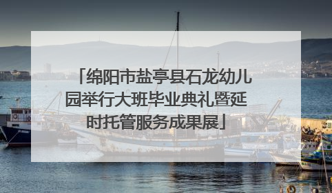 绵阳市盐亭县石龙幼儿园举行大班毕业典礼暨延时托管服务成果展