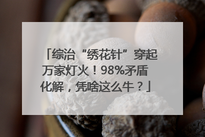 综治“绣花针”穿起万家灯火！98%矛盾化解，凭啥这么牛？