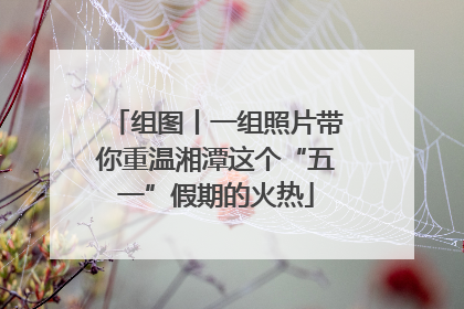 组图丨一组照片带你重温湘潭这个“五一”假期的火热