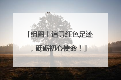 组图丨追寻红色足迹，砥砺初心使命！