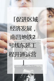 促进区域经济发展，南昌地铁2号线东延工程开通运营