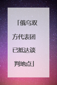 俄乌双方代表团已抵达谈判地点