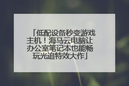 低配设备秒变游戏主机！海马云电脑让办公室笔记本也能畅玩光追特效大作