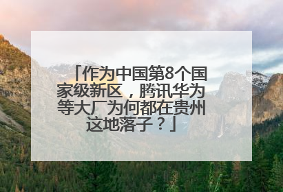 作为中国第8个国家级新区，腾讯华为等大厂为何都在贵州这地落子？