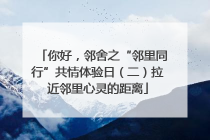 你好，邻舍之“邻里同行”共情体验日（二）拉近邻里心灵的距离