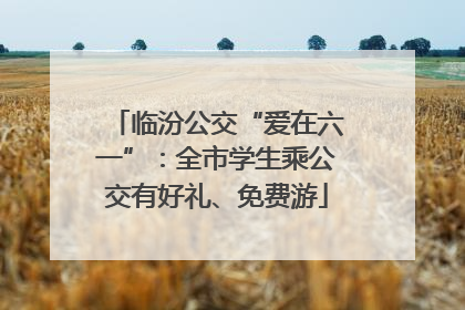 临汾公交“爱在六一”：全市学生乘公交有好礼、免费游