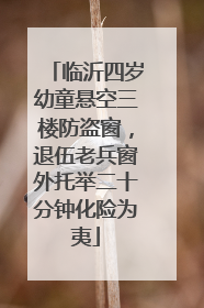 临沂四岁幼童悬空三楼防盗窗，退伍老兵窗外托举二十分钟化险为夷