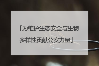 为维护生态安全与生物多样性贡献公安力量