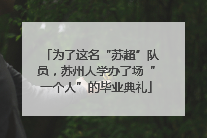 为了这名“苏超”队员，苏州大学办了场“一个人”的毕业典礼