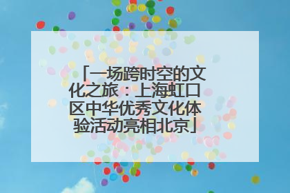 一场跨时空的文化之旅：上海虹口区中华优秀文化体验活动亮相北京