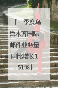 一季度乌鲁木齐国际邮件业务量同比增长151%