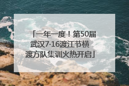 一年一度！第50届武汉7·16渡江节横渡方队集训火热开启