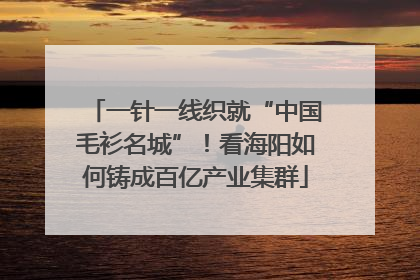 一针一线织就“中国毛衫名城”！看海阳如何铸成百亿产业集群