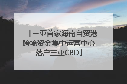 三亚首家海南自贸港跨境资金集中运营中心落户三亚CBD