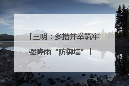 三明：多措并举筑牢强降雨“防御墙”