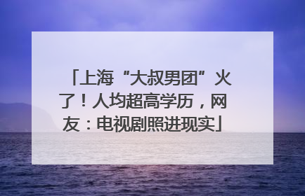 上海“大叔男团”火了！人均超高学历，网友：电视剧照进现实