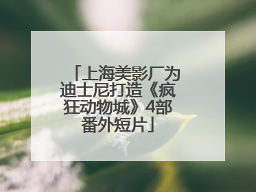 上海美影厂为迪士尼打造《疯狂动物城》4部番外短片