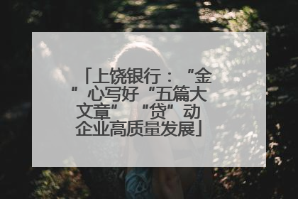 上饶银行：“金”心写好“五篇大文章” “贷”动企业高质量发展