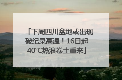 下周四川盆地或出现破纪录高温！16日起40℃热浪卷土重来