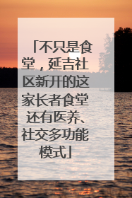 不只是食堂，延吉社区新开的这家长者食堂还有医养、社交多功能模式